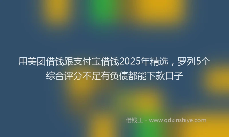 用美团借钱跟支付宝借钱2025年精选，罗列5个综合评分不足有负债都能下款口子