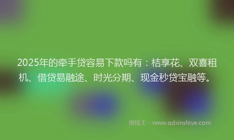 2025年的牵手贷容易下款吗有：桔享花、双喜租机、借贷易融途、时光分期、现金秒贷宝融等。