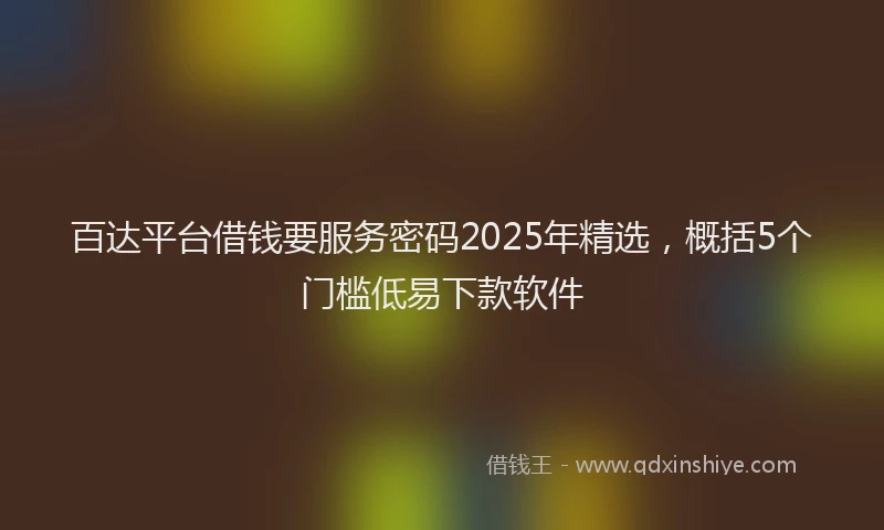 百达平台借钱要服务密码2025年精选，概括5个门槛低易下款软件