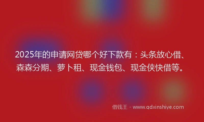 2025年的申请网贷哪个好下款有：头条放心借、森森分期、萝卜租、现金钱包、现金侠快借等。