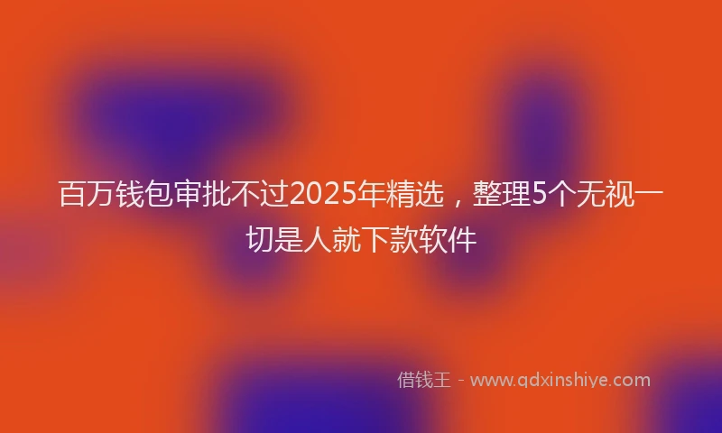 百万钱包审批不过2025年精选，整理5个无视一切是人就下款软件