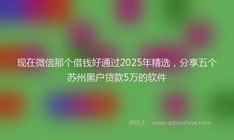 现在微信那个借钱好通过2025年精选，分享五个苏州黑户贷款5万的软件
