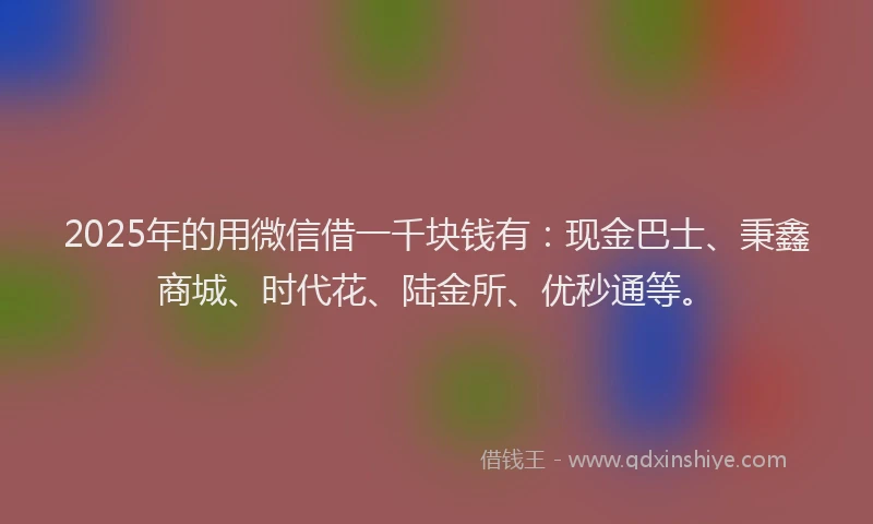 2025年的用微信借一千块钱有：现金巴士、秉鑫商城、时代花、陆金所、优秒通等。