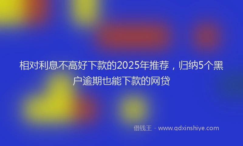 相对利息不高好下款的2025年推荐，归纳5个黑户逾期也能下款的网贷