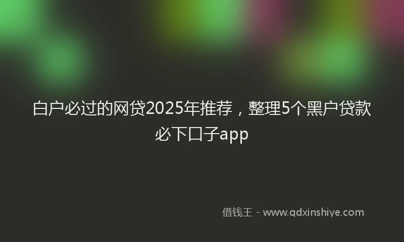 白户必过的网贷2025年推荐，整理5个黑户贷款必下口子app