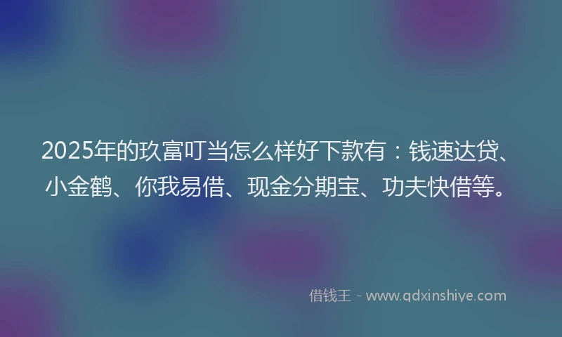 2025年的玖富叮当怎么样好下款有：钱速达贷、小金鹤、你我易借、现金分期宝、功夫快借等。