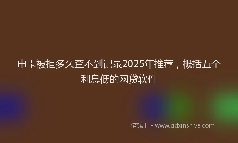 申卡被拒多久查不到记录2025年推荐，概括五个利息低的网贷软件