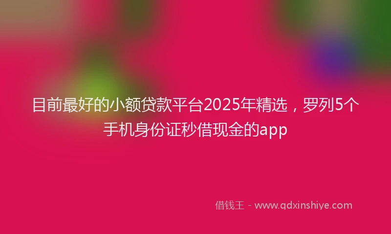 目前最好的小额贷款平台2025年精选，罗列5个手机身份证秒借现金的app