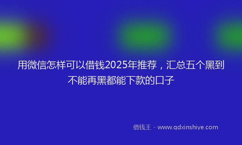 用微信怎样可以借钱2025年推荐，汇总五个黑到不能再黑都能下款的口子