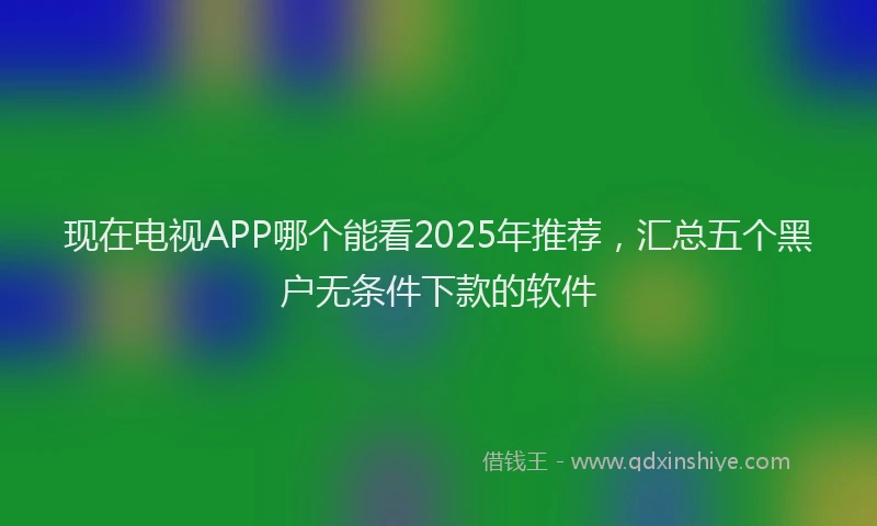 现在电视APP哪个能看2025年推荐，汇总五个黑户无条件下款的软件