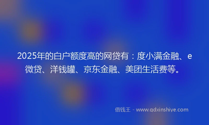 2025年的白户额度高的网贷有：度小满金融、e微贷、洋钱罐、京东金融、美团生活费等。