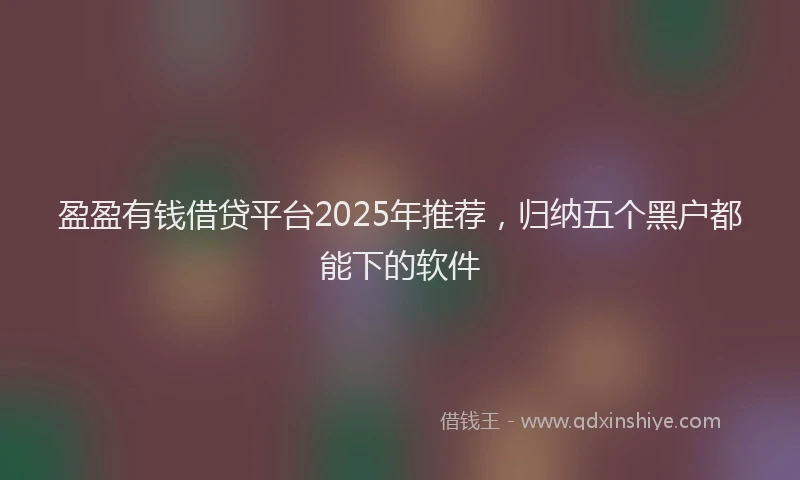 盈盈有钱借贷平台2025年推荐，归纳五个黑户都能下的软件