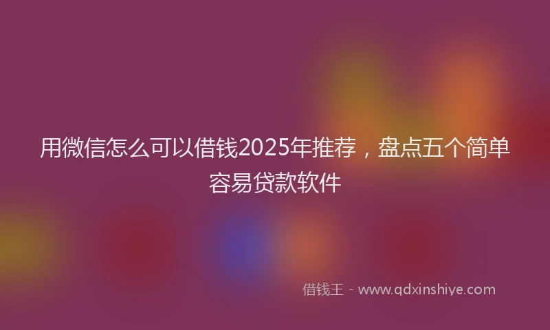 用微信怎么可以借钱2025年推荐，盘点五个简单容易贷款软件