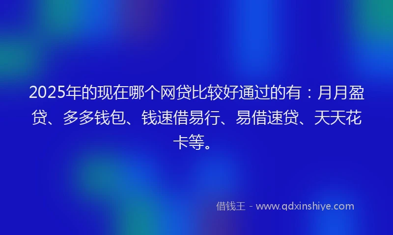 2025年的现在哪个网贷比较好通过的有：月月盈贷、多多钱包、钱速借易行、易借速贷、天天花卡等。