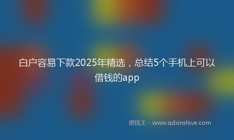 白户容易下款2025年精选，总结5个手机上可以借钱的app