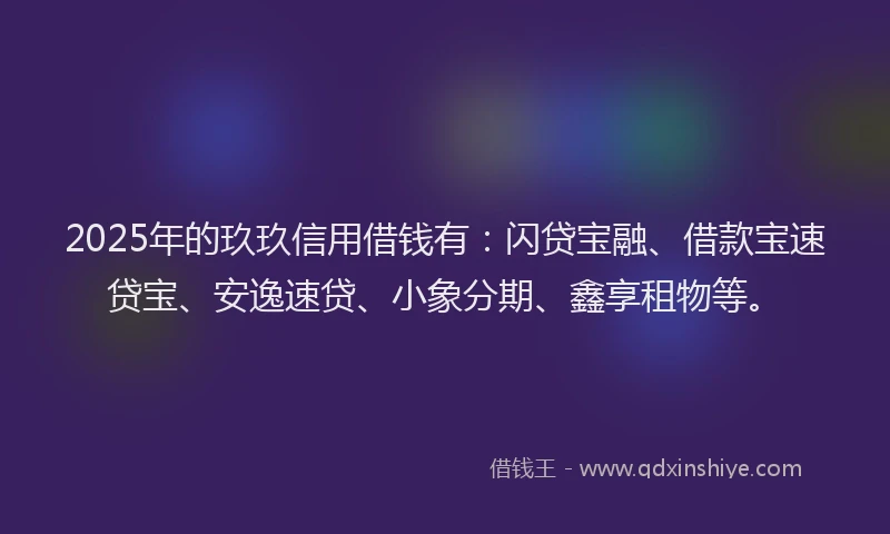 2025年的玖玖信用借钱有：闪贷宝融、借款宝速贷宝、安逸速贷、小象分期、鑫享租物等。