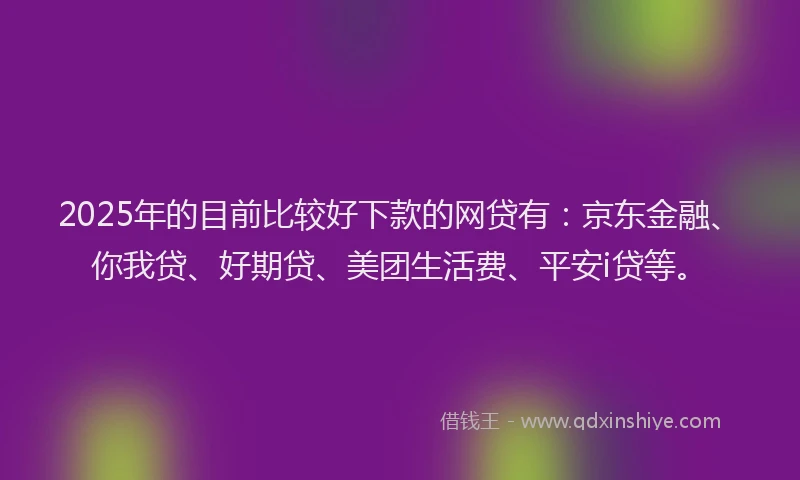 2025年的目前比较好下款的网贷有：京东金融、你我贷、好期贷、美团生活费、平安i贷等。