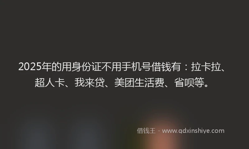 2025年的用身份证不用手机号借钱有：拉卡拉、超人卡、我来贷、美团生活费、省呗等。