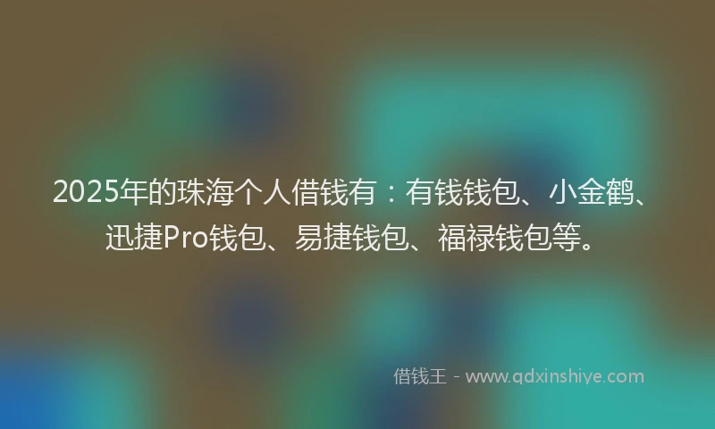 2025年的珠海个人借钱有：有钱钱包、小金鹤、迅捷Pro钱包、易捷钱包、福禄钱包等。