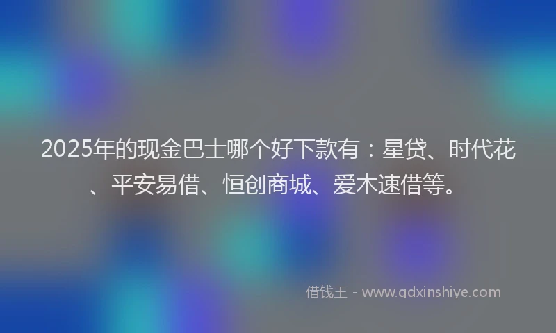 2025年的现金巴士哪个好下款有：星贷、时代花、平安易借、恒创商城、爱木速借等。