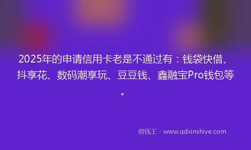 2025年的申请信用卡老是不通过有：钱袋快借、抖享花、数码潮享玩、豆豆钱、鑫融宝Pro钱包等。