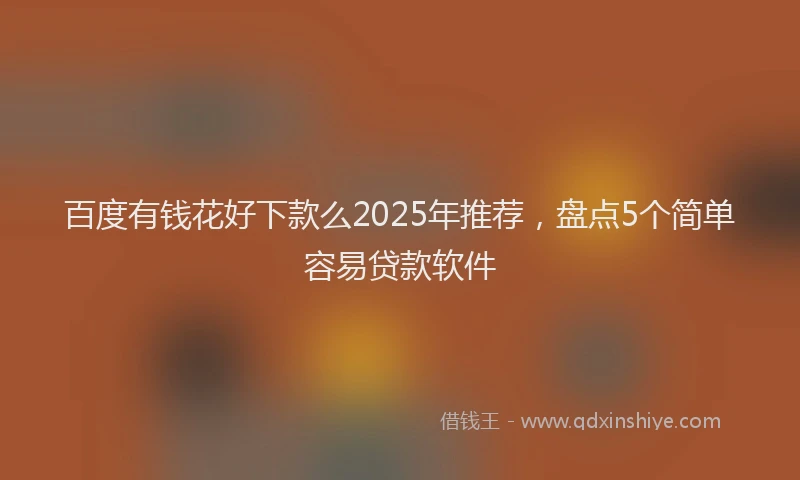 百度有钱花好下款么2025年推荐，盘点5个简单容易贷款软件