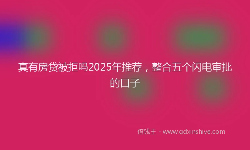 真有房贷被拒吗2025年推荐，整合五个闪电审批的口子