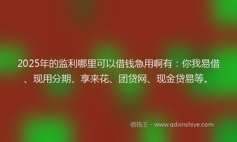 2025年的监利哪里可以借钱急用啊有：你我易借、现用分期、享来花、团贷网、现金贷易等。