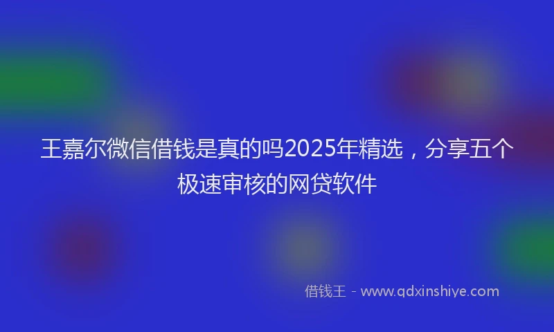 王嘉尔微信借钱是真的吗2025年精选，分享五个极速审核的网贷软件