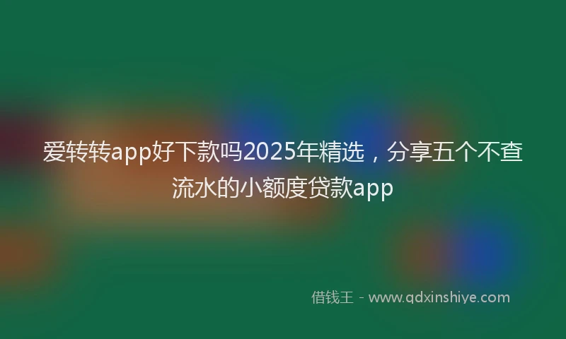 爱转转app好下款吗2025年精选，分享五个不查流水的小额度贷款app