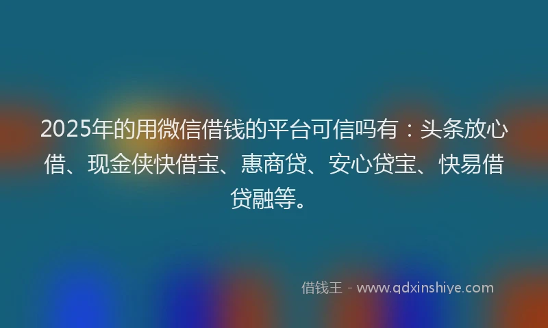 2025年的用微信借钱的平台可信吗有：头条放心借、现金侠快借宝、惠商贷、安心贷宝、快易借贷融等。