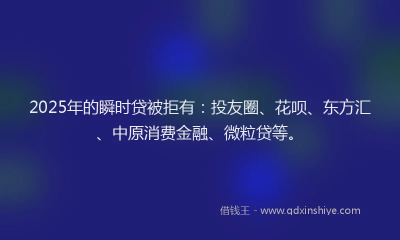 2025年的瞬时贷被拒有：投友圈、花呗、东方汇、中原消费金融、微粒贷等。