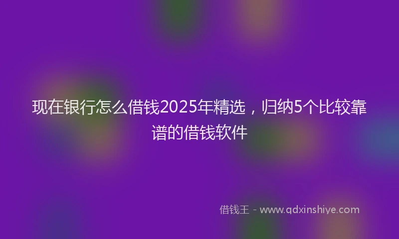 现在银行怎么借钱2025年精选，归纳5个比较靠谱的借钱软件