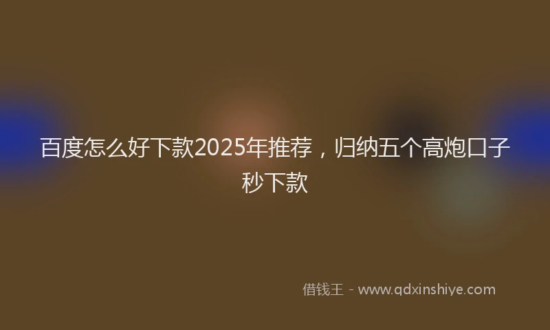 百度怎么好下款2025年推荐，归纳五个高炮口子秒下款
