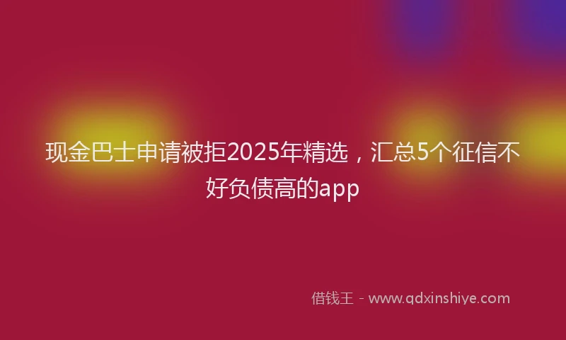 现金巴士申请被拒2025年精选，汇总5个征信不好负债高的app