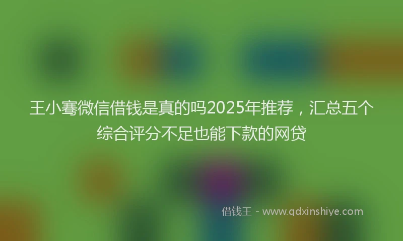 王小骞微信借钱是真的吗2025年推荐，汇总五个综合评分不足也能下款的网贷