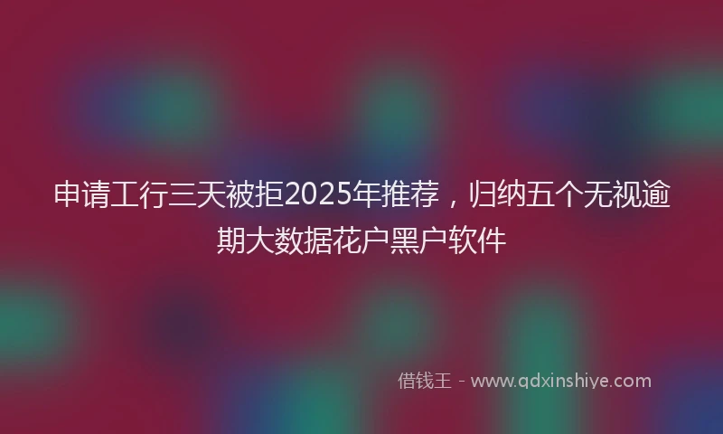 申请工行三天被拒2025年推荐，归纳五个无视逾期大数据花户黑户软件