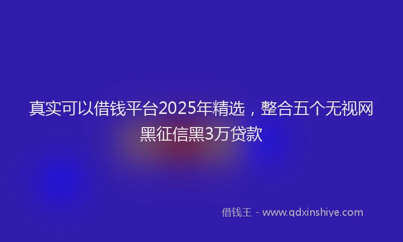 真实可以借钱平台2025年精选，整合五个无视网黑征信黑3万贷款
