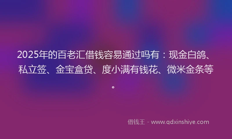 2025年的百老汇借钱容易通过吗有：现金白鸽、私立签、金宝盒贷、度小满有钱花、微米金条等。