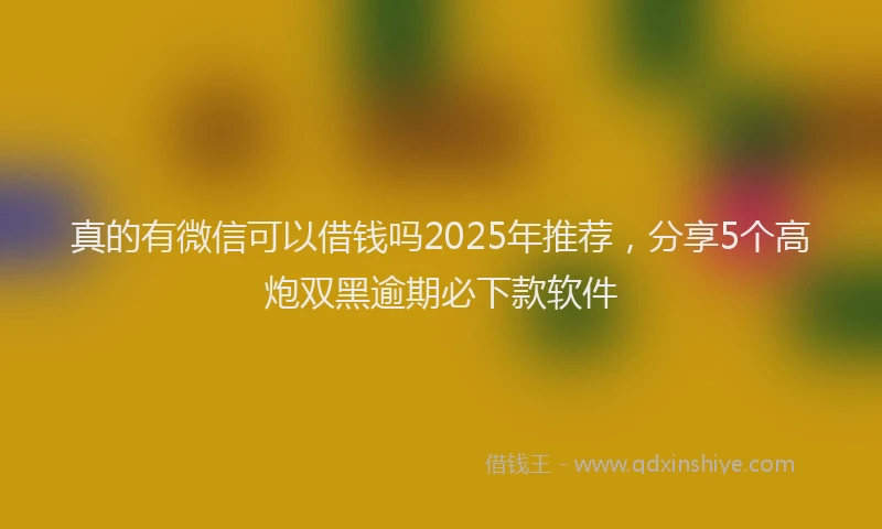 真的有微信可以借钱吗2025年推荐，分享5个高炮双黑逾期必下款软件