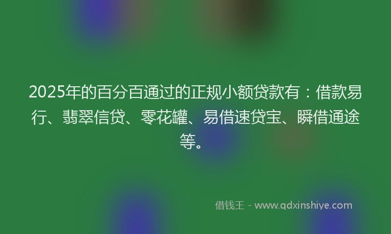 2025年的百分百通过的正规小额贷款有：借款易行、翡翠信贷、零花罐、易借速贷宝、瞬借通途等。