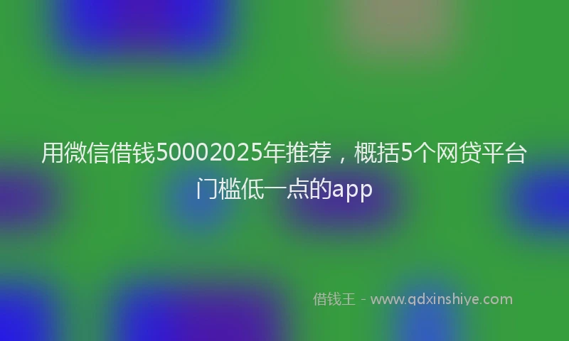 用微信借钱50002025年推荐，概括5个网贷平台门槛低一点的app