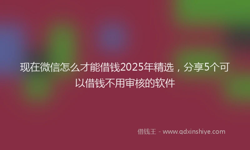 现在微信怎么才能借钱2025年精选，分享5个可以借钱不用审核的软件