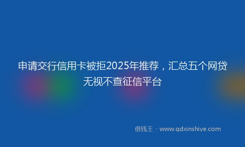 申请交行信用卡被拒2025年推荐，汇总五个网贷无视不查征信平台