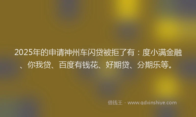 2025年的申请神州车闪贷被拒了有：度小满金融、你我贷、百度有钱花、好期贷、分期乐等。