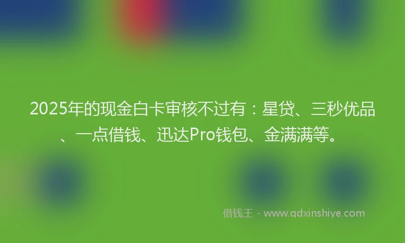 2025年的现金白卡审核不过有：星贷、三秒优品、一点借钱、迅达Pro钱包、金满满等。