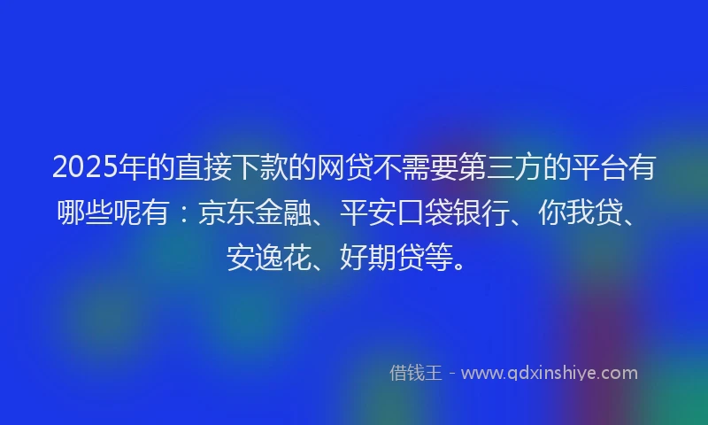 2025年的直接下款的网贷不需要第三方的平台有哪些呢有：京东金融、平安口袋银行、你我贷、安逸花、好期贷等。