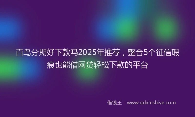 百鸟分期好下款吗2025年推荐，整合5个征信瑕疵也能借网贷轻松下款的平台