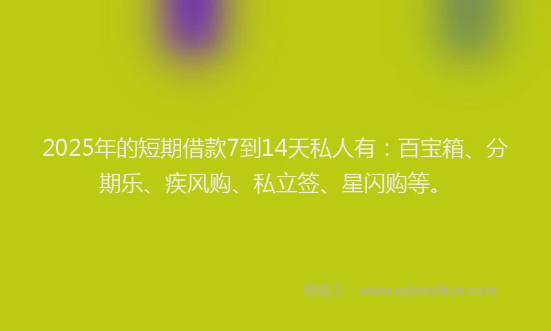 2025年的短期借款7到14天私人有：百宝箱、分期乐、疾风购、私立签、星闪购等。