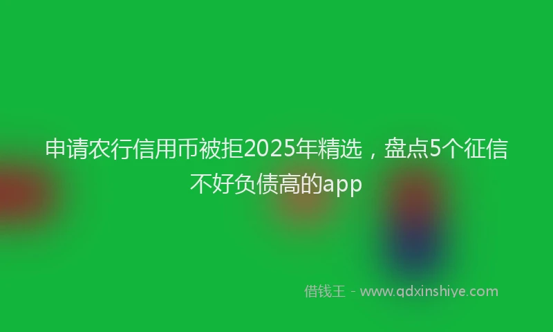 申请农行信用币被拒2025年精选，盘点5个征信不好负债高的app
